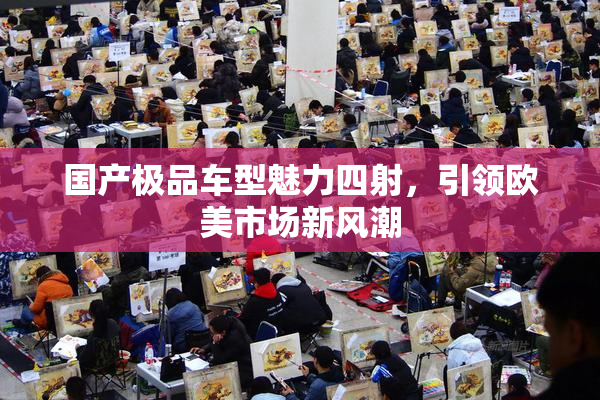 国产极品车型魅力四射，引领欧美市场新风潮