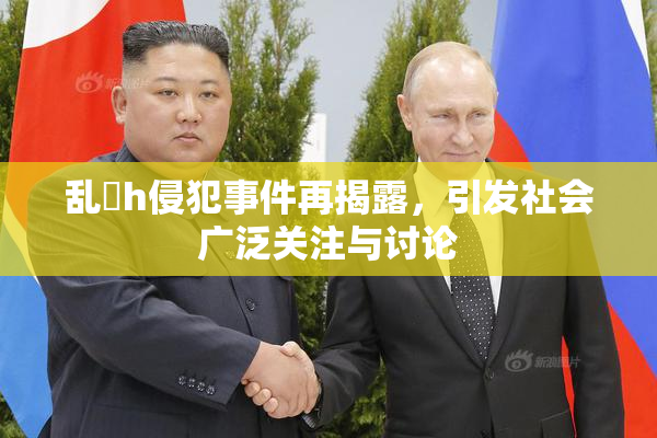 乱婬h侵犯事件再揭露，引发社会广泛关注与讨论