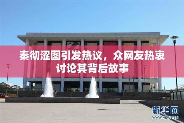 秦彻涩图引发热议，众网友热衷讨论其背后故事