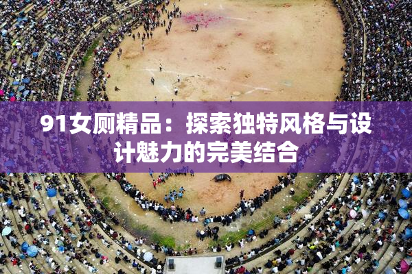 91女厕精品：探索独特风格与设计魅力的完美结合