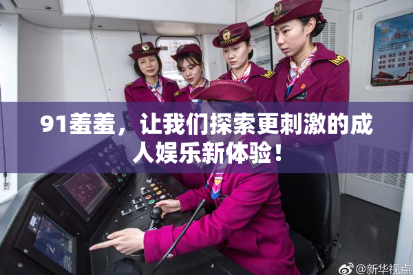 91羞羞，让我们探索更刺激的成人娱乐新体验！