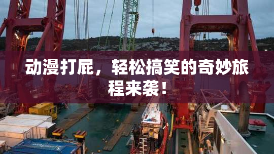 动漫打屁，轻松搞笑的奇妙旅程来袭！