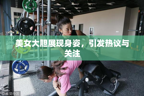 美女大胆展现身姿，引发热议与关注