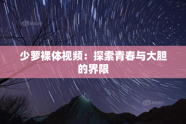 少萝裸体视频：探索青春与大胆的界限