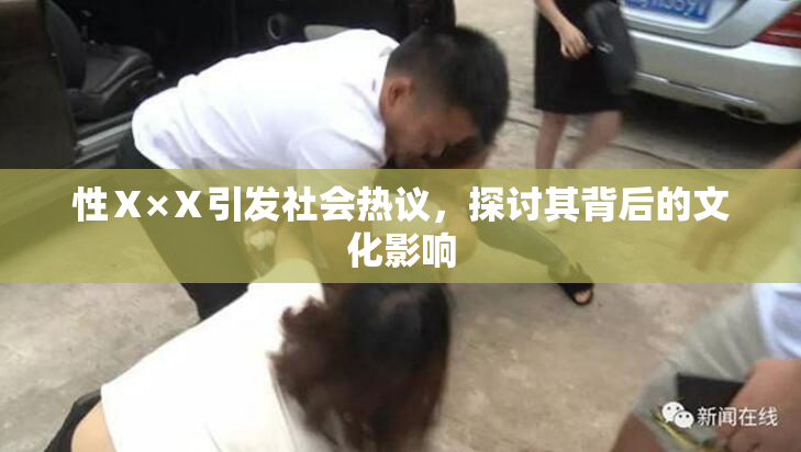 性Ⅹ×Ⅹ引发社会热议，探讨其背后的文化影响
