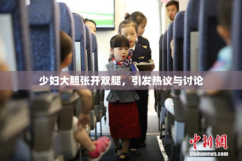 少妇大胆张开双腿，引发热议与讨论