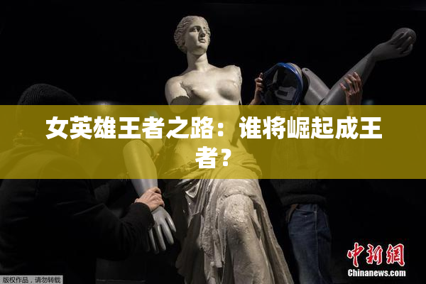 女英雄王者之路：谁将崛起成王者？