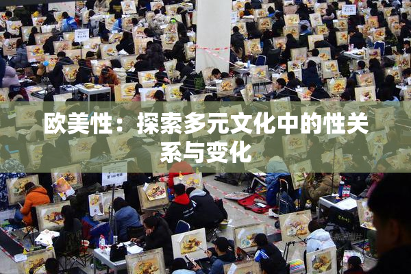 欧美性：探索多元文化中的性关系与变化
