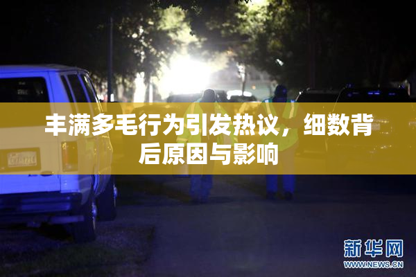丰满多毛行为引发热议，细数背后原因与影响
