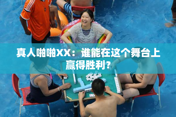 真人啪啪XX：谁能在这个舞台上赢得胜利？