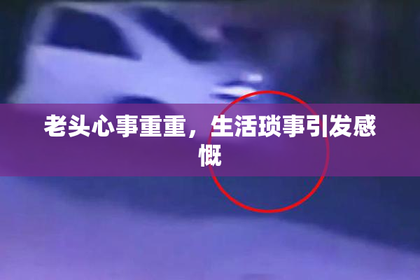 老头心事重重，生活琐事引发感慨