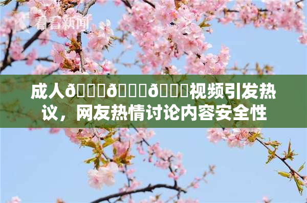 成人🍆🍑🔞视频引发热议，网友热情讨论内容安全性
