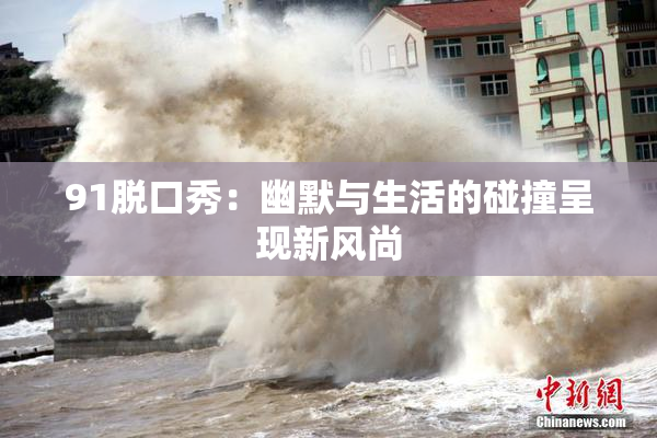 91脱口秀：幽默与生活的碰撞呈现新风尚