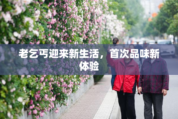 老乞丐迎来新生活，首次品味新体验
