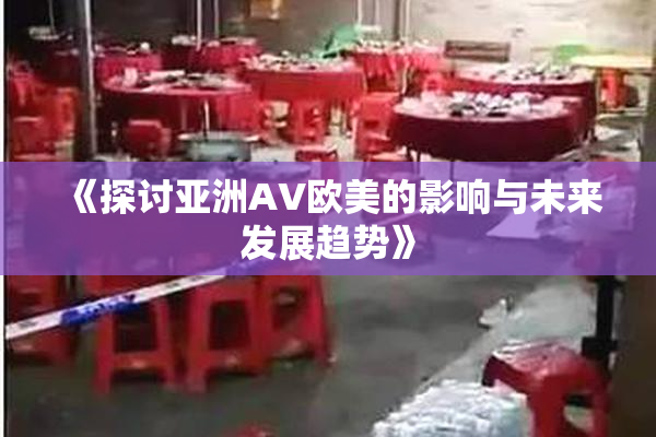 《探讨亚洲AV欧美的影响与未来发展趋势》