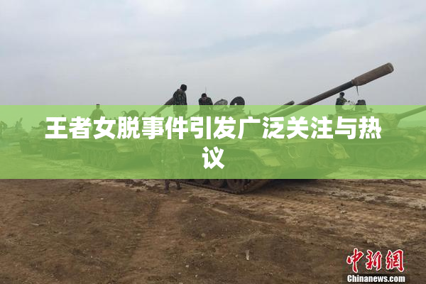 王者女脱事件引发广泛关注与热议