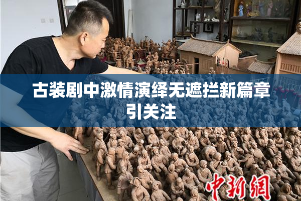 古装剧中激情演绎无遮拦新篇章引关注