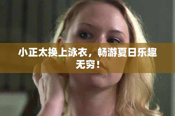 小正太换上泳衣，畅游夏日乐趣无穷！
