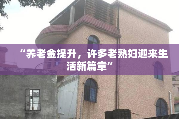 “养老金提升，许多老熟妇迎来生活新篇章”
