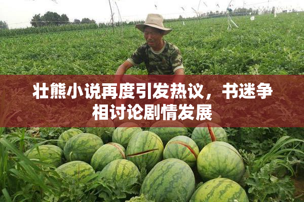 壮熊小说再度引发热议，书迷争相讨论剧情发展