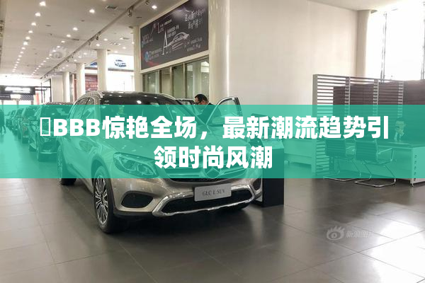 嫰BBB惊艳全场，最新潮流趋势引领时尚风潮