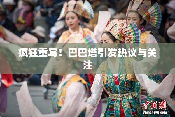 疯狂重写！巴巴塔引发热议与关注