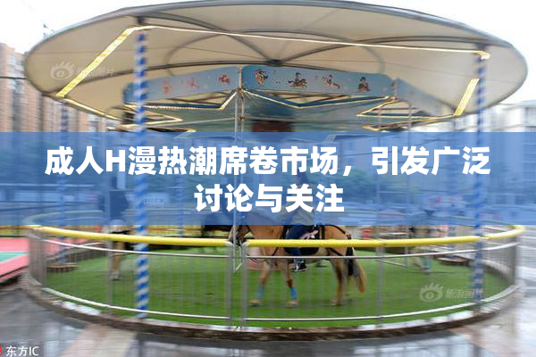 成人H漫热潮席卷市场，引发广泛讨论与关注