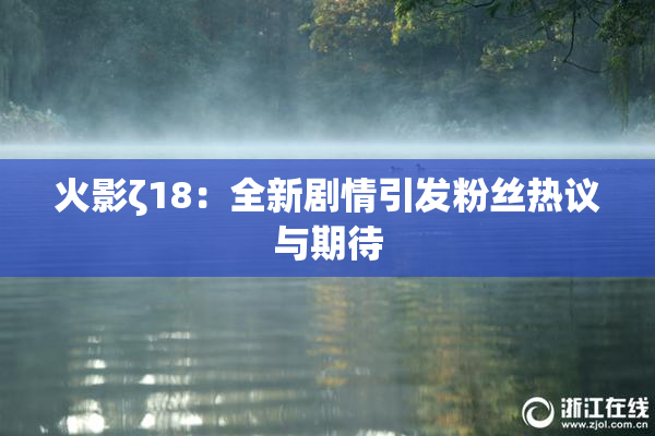 火影ζ18：全新剧情引发粉丝热议与期待