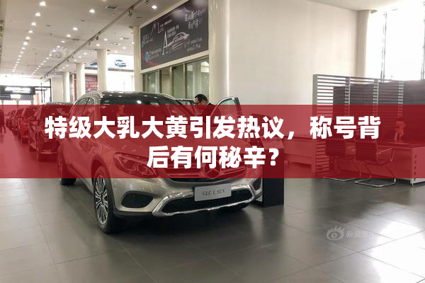 特级大乳大黄引发热议，称号背后有何秘辛？