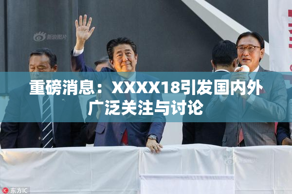 重磅消息：XXXX18引发国内外广泛关注与讨论