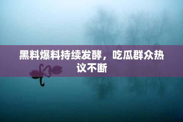 黑料爆料持续发酵，吃瓜群众热议不断