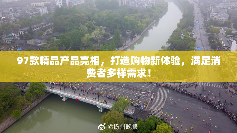97款精品产品亮相，打造购物新体验，满足消费者多样需求！