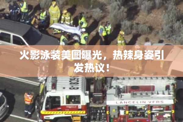 火影泳装美图曝光，热辣身姿引发热议！