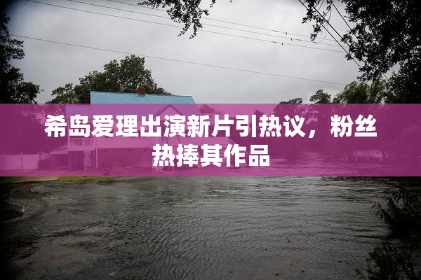 希岛爱理出演新片引热议，粉丝热捧其作品