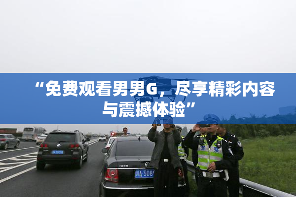 “免费观看男男G，尽享精彩内容与震撼体验”