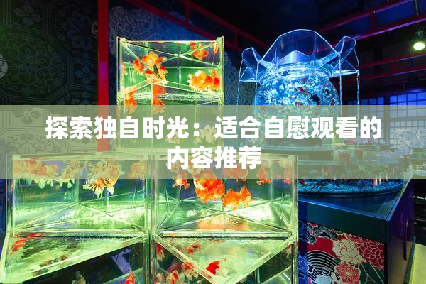 探索独自时光：适合自慰观看的内容推荐