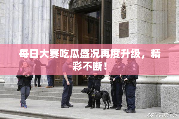每日大赛吃瓜盛况再度升级，精彩不断！