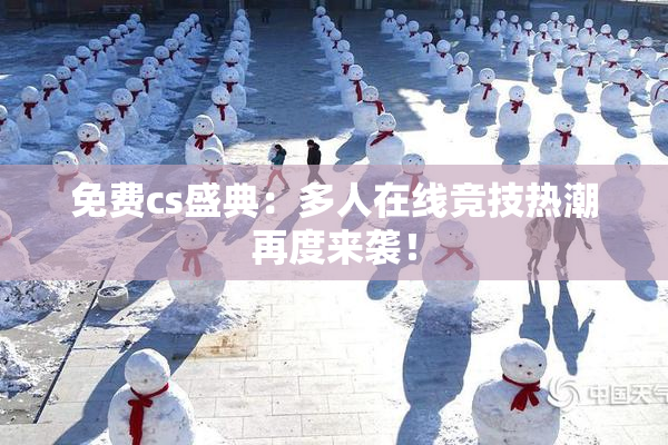 免费cs盛典：多人在线竞技热潮再度来袭！