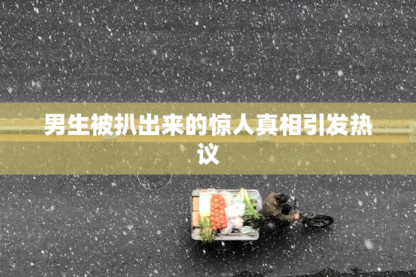 男生被扒出来的惊人真相引发热议