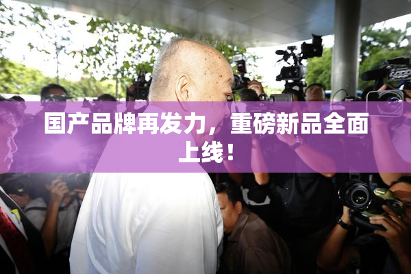 国产品牌再发力，重磅新品全面上线！