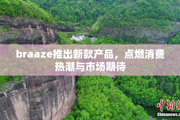 braaze推出新款产品，点燃消费热潮与市场期待