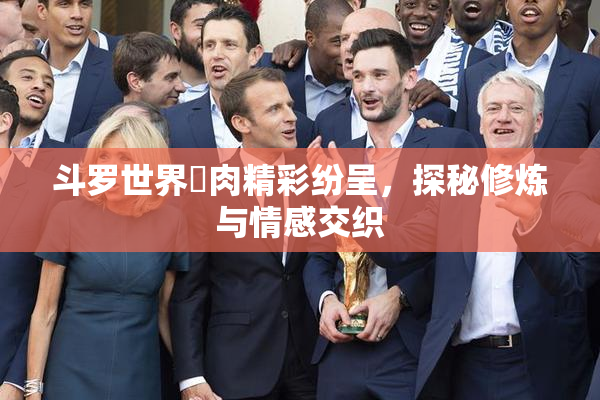 斗罗世界婬肉精彩纷呈，探秘修炼与情感交织