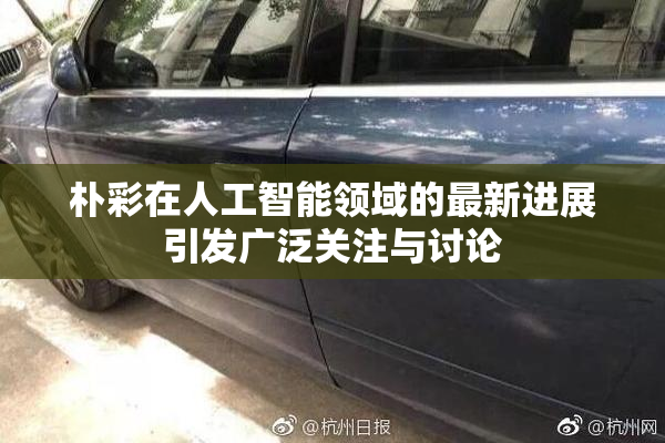 朴彩在人工智能领域的最新进展引发广泛关注与讨论