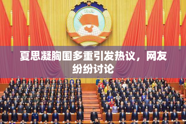 夏思凝胸围多重引发热议，网友纷纷讨论