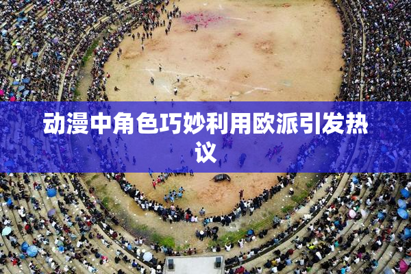 动漫中角色巧妙利用欧派引发热议