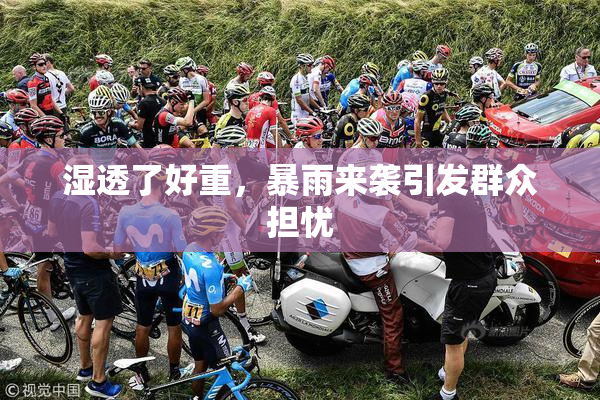 湿透了好重，暴雨来袭引发群众担忧