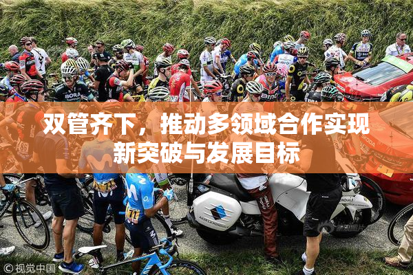 双管齐下，推动多领域合作实现新突破与发展目标