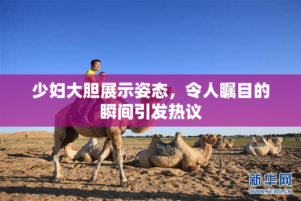 少妇大胆展示姿态，令人瞩目的瞬间引发热议