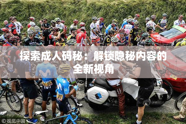 探索成人码秘：解锁隐秘内容的全新视角