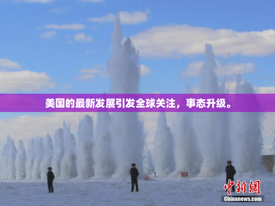 美国的最新发展引发全球关注，事态升级。